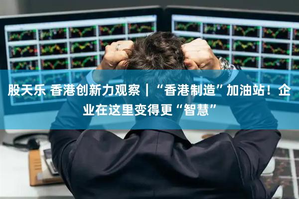 股天乐 香港创新力观察|“香港制造”加油站!企业在这里变得更“智慧”