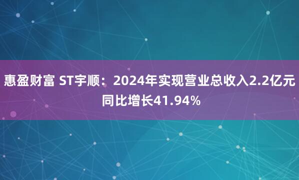 惠盈财富 ST宇顺：2024年实现营业总收入2.2亿元 同比增长41.94%