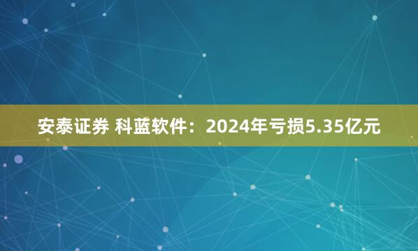 安泰证券 科蓝软件:2024年亏损5.35亿元