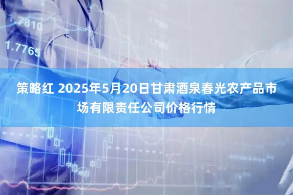 策略红 2025年5月20日甘肃酒泉春光农产品市场有限责任公司价格行情