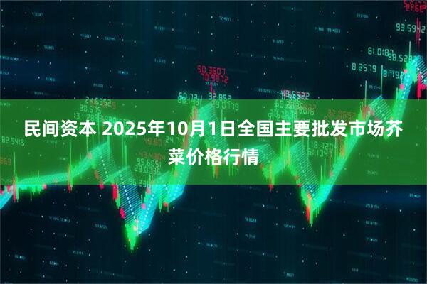 民间资本 2025年10月1日全国主要批发市场芥菜价格行情