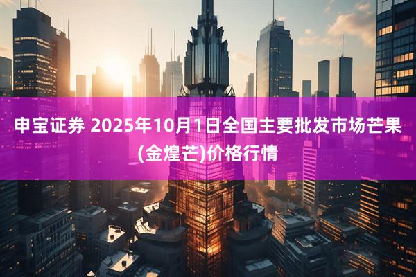 申宝证券 2025年10月1日全国主要批发市场芒果(金煌芒)价格行情