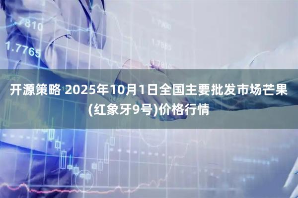 开源策略 2025年10月1日全国主要批发市场芒果(红象牙9号)价格行情
