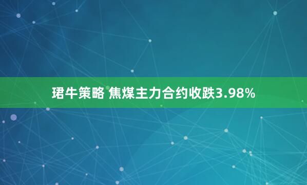 珺牛策略 焦煤主力合约收跌3.98%
