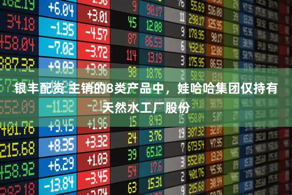银丰配资 主销的8类产品中,娃哈哈集团仅持有天然水工厂股份