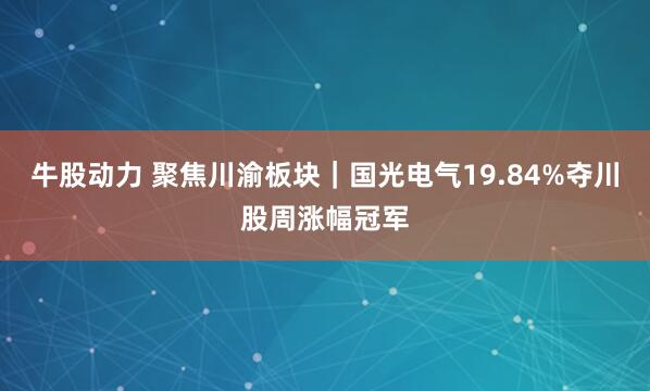 牛股动力 聚焦川渝板块｜国光电气19.84%夺川股周涨幅冠军