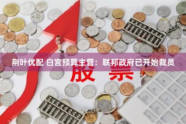 荆叶优配 白宫预算主管：联邦政府已开始裁员