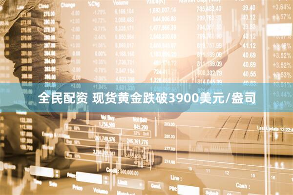 全民配资 现货黄金跌破3900美元/盎司