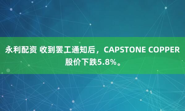永利配资 收到罢工通知后，CAPSTONE COPPER股价下跌5.8%。