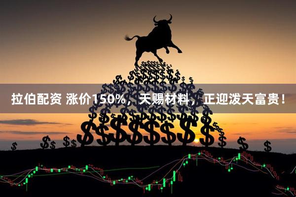 拉伯配资 涨价150%，天赐材料，正迎泼天富贵！