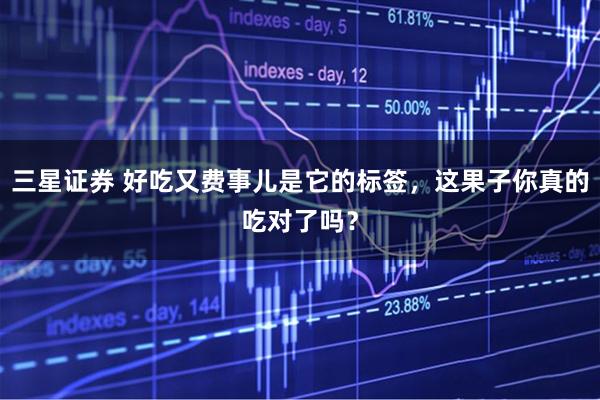 三星证券 好吃又费事儿是它的标签，这果子你真的吃对了吗？