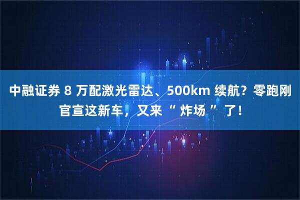 中融证券 8 万配激光雷达、500km 续航？零跑刚官宣这新车，又来 “ 炸场 ” 了！