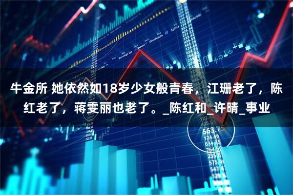 牛金所 她依然如18岁少女般青春，江珊老了，陈红老了，蒋雯丽也老了。_陈红和_许晴_事业