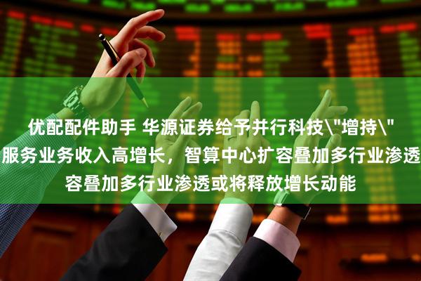优配配件助手 华源证券给予并行科技＂增持＂评级，企业类算力服务业务收入高增长，智算中心扩容叠加多行业渗透或将释放增长动能
