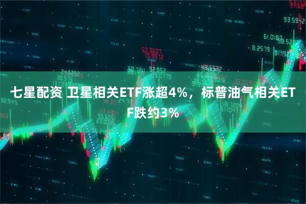 七星配资 卫星相关ETF涨超4%，标普油气相关ETF跌约3%