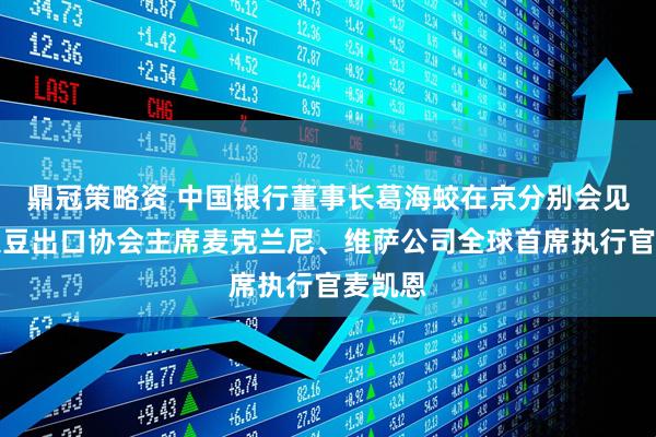 鼎冠策略资 中国银行董事长葛海蛟在京分别会见美国大豆出口协会主席麦克兰尼、维萨公司全球首席执行官麦凯恩