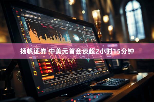 扬帆证券 中美元首会谈超2小时15分钟