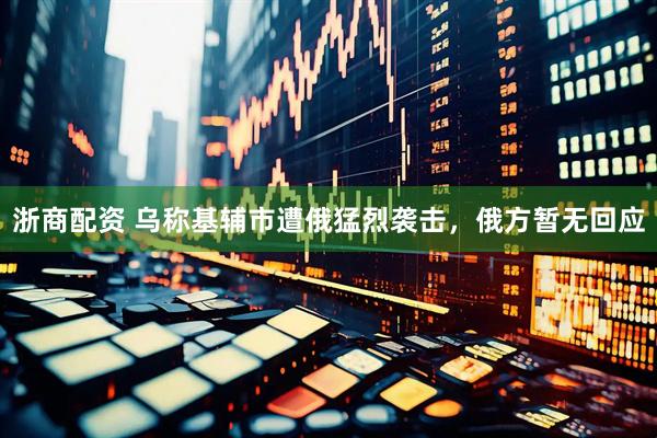 浙商配资 乌称基辅市遭俄猛烈袭击，俄方暂无回应