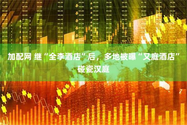 加配网 继“全李酒店”后，多地被曝“又庭酒店”碰瓷汉庭