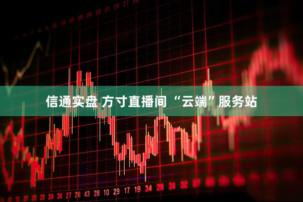 信通实盘 方寸直播间 “云端”服务站